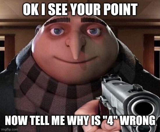 Gru Gun | OK I SEE YOUR POINT NOW TELL ME WHY IS "4" WRONG | image tagged in gru gun | made w/ Imgflip meme maker