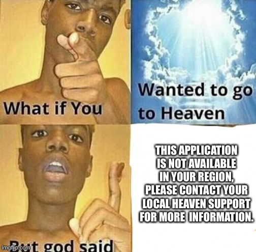 What if you wanted to go to Heaven | THIS APPLICATION IS NOT AVAILABLE IN YOUR REGION, PLEASE CONTACT YOUR LOCAL HEAVEN SUPPORT FOR MORE  INFORMATION. | image tagged in what if you wanted to go to heaven | made w/ Imgflip meme maker