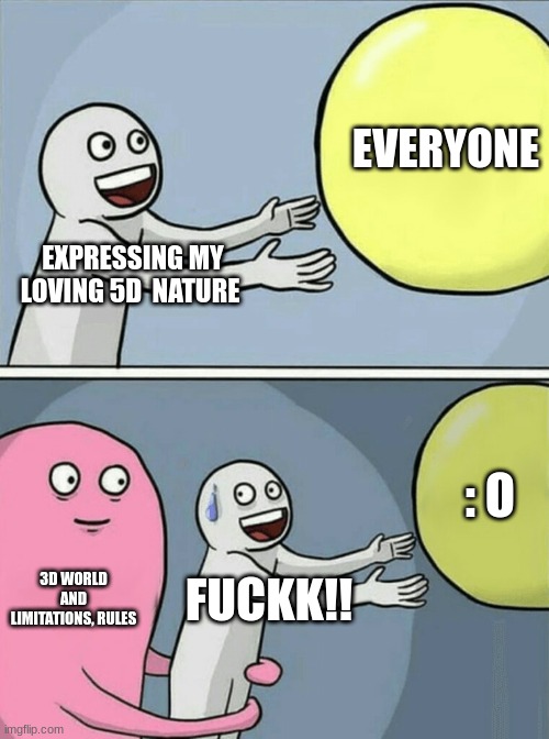 5d love | EVERYONE; EXPRESSING MY LOVING 5D  NATURE; : O; 3D WORLD AND LIMITATIONS, RULES; FUCKK!! | image tagged in memes,running away balloon | made w/ Imgflip meme maker