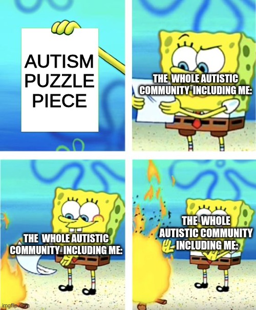 Autistic Memes | AUTISM PUZZLE PIECE; THE  WHOLE AUTISTIC COMMUNITY  INCLUDING ME:; THE  WHOLE AUTISTIC COMMUNITY  INCLUDING ME:; THE  WHOLE AUTISTIC COMMUNITY  INCLUDING ME: | image tagged in spongebob burning paper | made w/ Imgflip meme maker