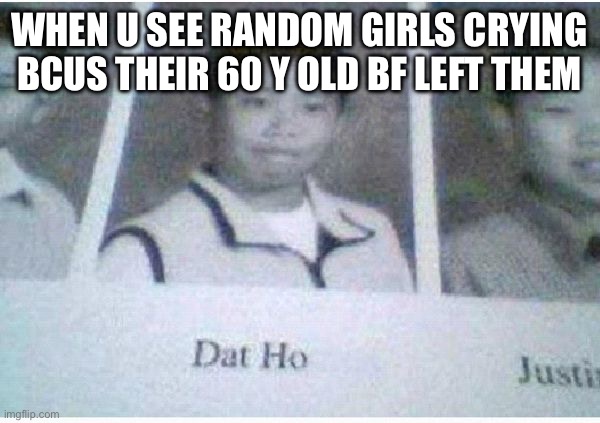 WHEN U SEE RANDOM GIRLS CRYING BCUS THEIR 60 Y OLD BF LEFT THEM | made w/ Imgflip meme maker