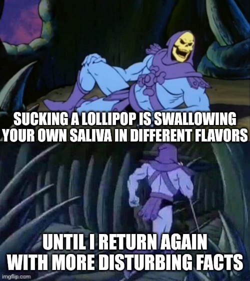 I don't feel comfortable anymore... | SUCKING A LOLLIPOP IS SWALLOWING YOUR OWN SALIVA IN DIFFERENT FLAVORS; UNTIL I RETURN AGAIN WITH MORE DISTURBING FACTS | image tagged in skeletor disturbing facts,facts,disturbing | made w/ Imgflip meme maker