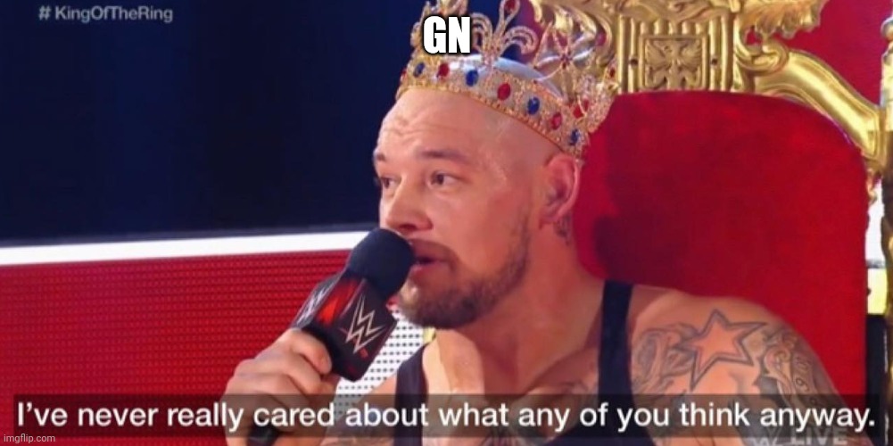 I've never really cared about what any of you think anyway | GN | image tagged in i've never really cared about what any of you think anyway | made w/ Imgflip meme maker