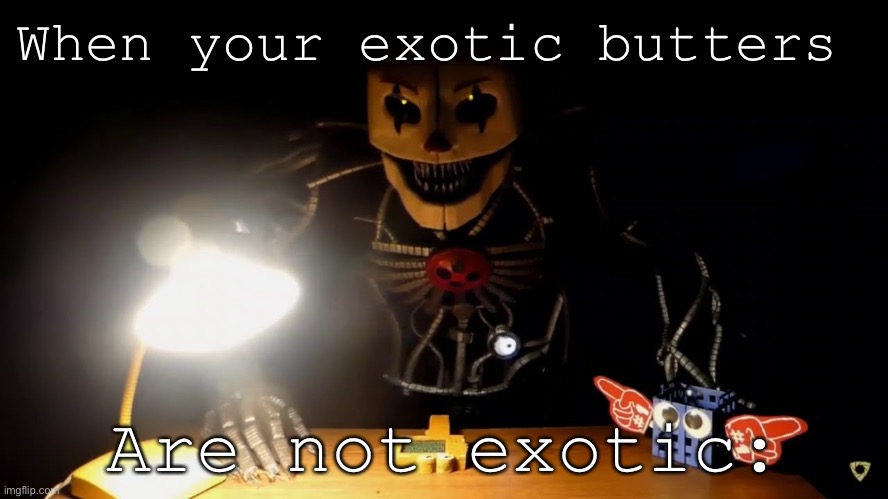 Angery | When your exotic butters; Are not exotic: | image tagged in ennard | made w/ Imgflip meme maker