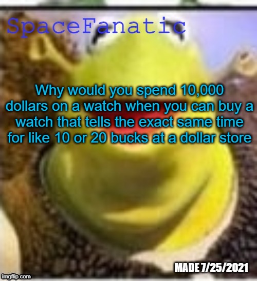 Ye Olde Announcements | Why would you spend 10,000 dollars on a watch when you can buy a watch that tells the exact same time for like 10 or 20 bucks at a dollar store | image tagged in spacefanatic announcement temp | made w/ Imgflip meme maker