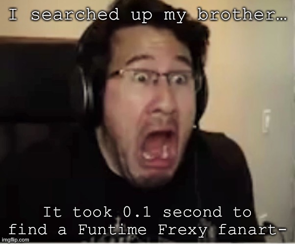 The fanart- was not tame- | I searched up my brother…; It took 0.1 second to find a Funtime Frexy fanart- | image tagged in horrified markiplier | made w/ Imgflip meme maker