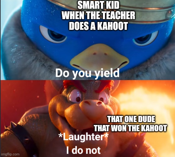 Do you yield? | SMART KID WHEN THE TEACHER DOES A KAHOOT; THAT ONE DUDE THAT WON THE KAHOOT | image tagged in do you yield | made w/ Imgflip meme maker