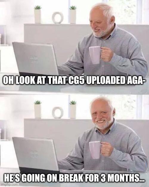 Tbh I was just like this meme | OH LOOK AT THAT CG5 UPLOADED AGA-; HE’S GOING ON BREAK FOR 3 MONTHS… | image tagged in memes,hide the pain harold | made w/ Imgflip meme maker