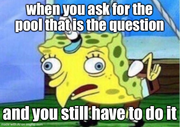 Mocking Spongebob | when you ask for the pool that is the question; and you still have to do it | image tagged in memes,mocking spongebob | made w/ Imgflip meme maker