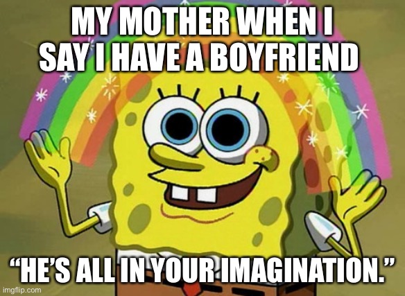 Sigh | MY MOTHER WHEN I SAY I HAVE A BOYFRIEND; “HE’S ALL IN YOUR IMAGINATION.” | image tagged in memes,imagination spongebob | made w/ Imgflip meme maker