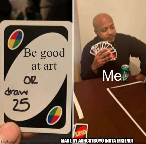 Im bad at art -friend 2022 | Be good at art; Me; MADE BY ASHCATBOYO INSTA (FRIEND) | image tagged in memes,uno draw 25 cards | made w/ Imgflip meme maker