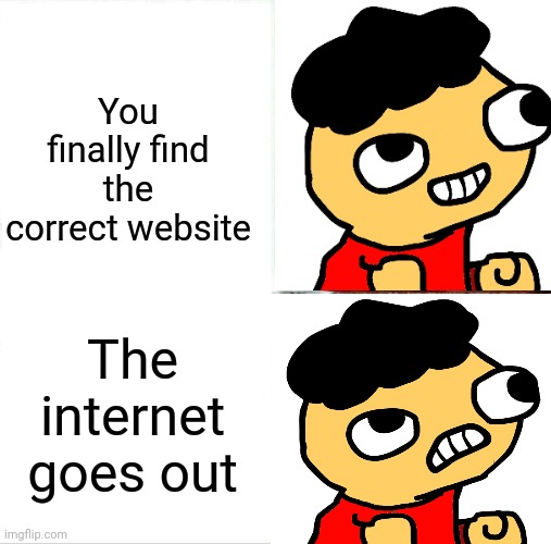 Sad Derp | You finally find the correct website; The internet goes out | image tagged in sad | made w/ Imgflip meme maker