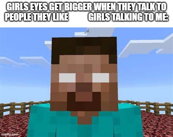 lonely | GIRLS EYES GET BIGGER WHEN THEY TALK TO PEOPLE THEY LIKE            GIRLS TALKING TO ME: | image tagged in herobrine | made w/ Imgflip meme maker
