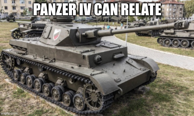 pz iv | PANZER IV CAN RELATE | image tagged in pz iv | made w/ Imgflip meme maker