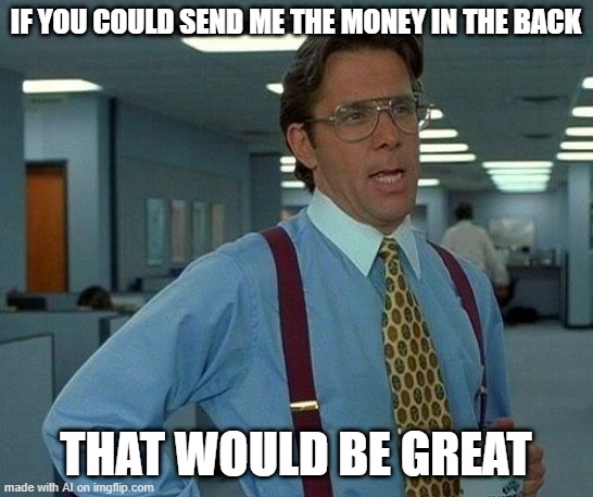 That Would Be Great Meme | IF YOU COULD SEND ME THE MONEY IN THE BACK; THAT WOULD BE GREAT | image tagged in memes,that would be great | made w/ Imgflip meme maker