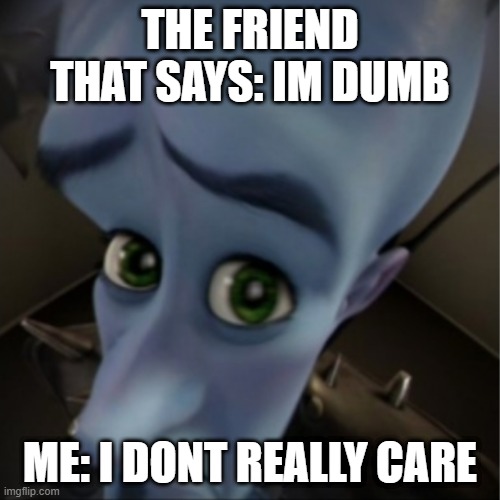 the friend memes | THE FRIEND THAT SAYS: IM DUMB; ME: I DONT REALLY CARE | image tagged in megamind peeking | made w/ Imgflip meme maker