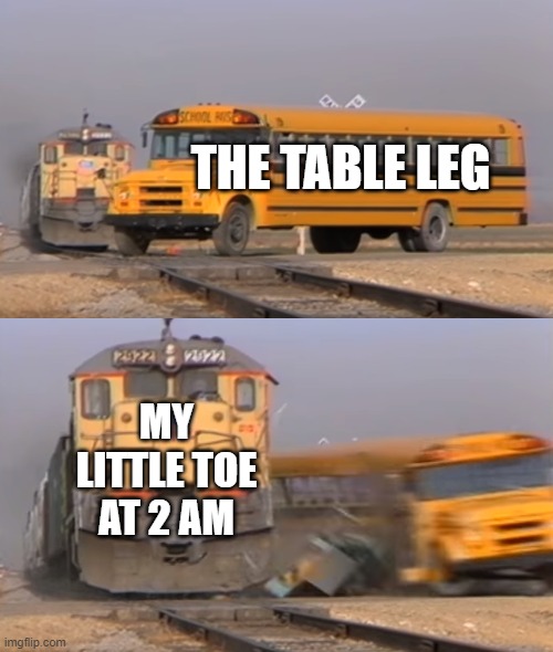 A train hitting a school bus | THE TABLE LEG; MY LITTLE TOE AT 2 AM | image tagged in a train hitting a school bus | made w/ Imgflip meme maker