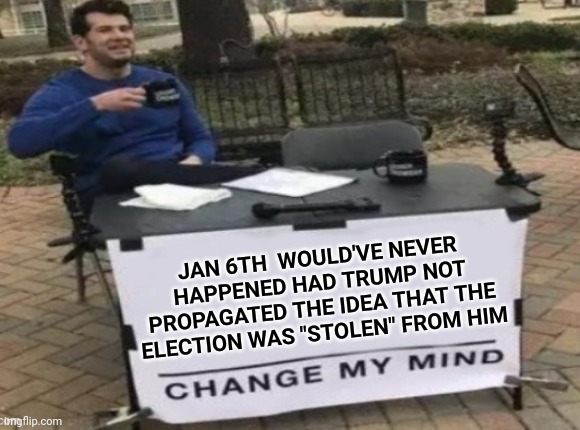 JAN 6TH  WOULD'VE NEVER HAPPENED HAD TRUMP NOT PROPAGATED THE IDEA THAT THE ELECTION WAS "STOLEN" FROM HIM | made w/ Imgflip meme maker