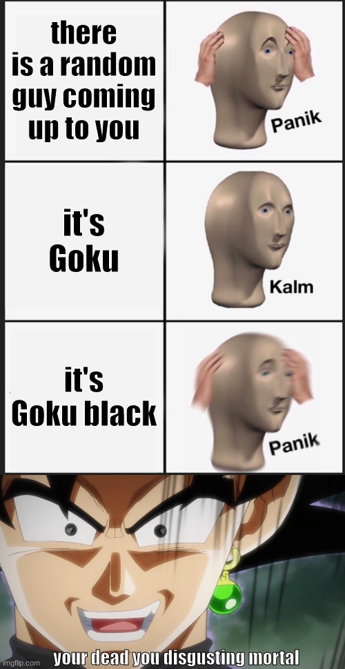 there is a random guy coming up to you; it's Goku; it's Goku black; your dead you disgusting mortal | image tagged in memes,panik kalm panik | made w/ Imgflip meme maker