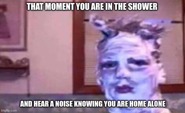 THAT MOMENT YOU ARE IN THE SHOWER; AND HEAR A NOISE KNOWING YOU ARE HOME ALONE | image tagged in shower,funny memes,relatable,omg,deep thoughts,oh no | made w/ Imgflip meme maker