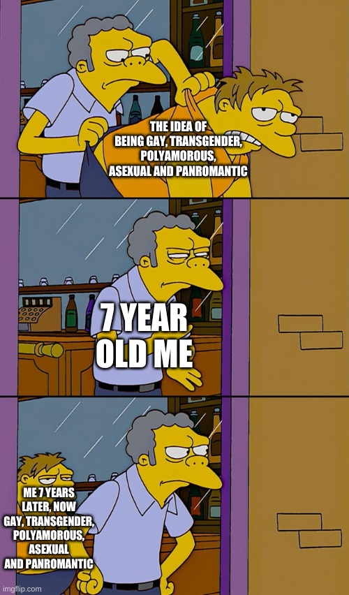 welp, guess these labels ain't going anywhere | THE IDEA OF BEING GAY, TRANSGENDER, POLYAMOROUS, ASEXUAL AND PANROMANTIC; 7 YEAR OLD ME; ME 7 YEARS LATER, NOW GAY, TRANSGENDER, POLYAMOROUS, ASEXUAL AND PANROMANTIC | image tagged in moe throws barney,gay,asexual,polyamorous,transgender,panromantic | made w/ Imgflip meme maker