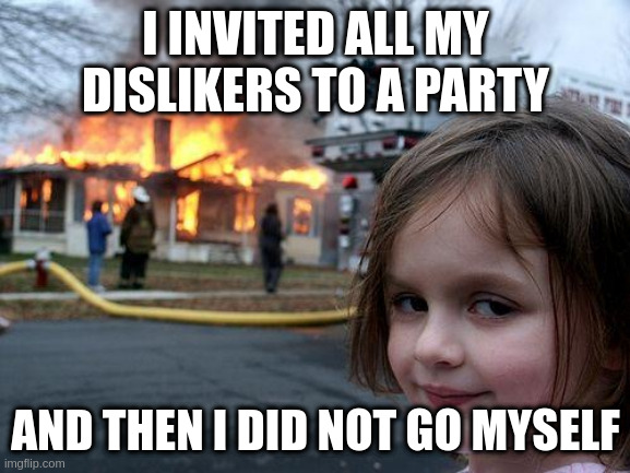 PARTY TIME | I INVITED ALL MY DISLIKERS TO A PARTY; AND THEN I DID NOT GO MYSELF | image tagged in memes,disaster girl | made w/ Imgflip meme maker