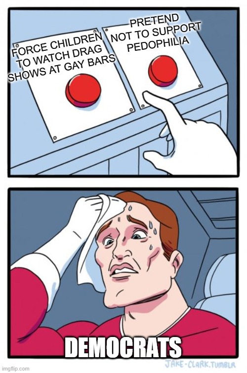 THE DILEMMA | PRETEND NOT TO SUPPORT PEDOPHILIA; FORCE CHILDREN TO WATCH DRAG SHOWS AT GAY BARS; DEMOCRATS | image tagged in memes,two buttons | made w/ Imgflip meme maker