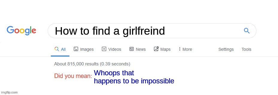 :( | How to find a girlfreind; Whoops that happens to be impossible | image tagged in did you mean | made w/ Imgflip meme maker