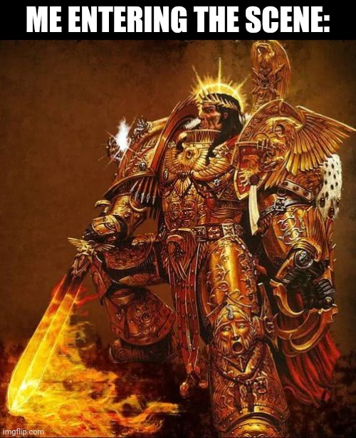 God Emperor of Mankind | ME ENTERING THE SCENE: | image tagged in god emperor of mankind | made w/ Imgflip meme maker