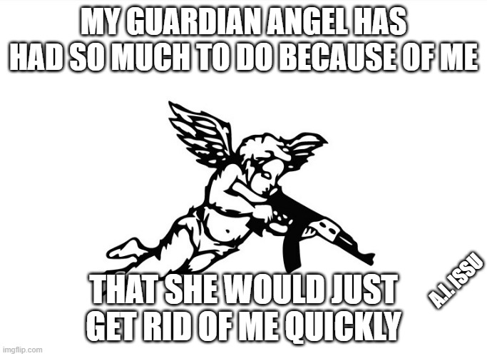 Guardian angel | MY GUARDIAN ANGEL HAS HAD SO MUCH TO DO BECAUSE OF ME; THAT SHE WOULD JUST GET RID OF ME QUICKLY; A.I. ISSU | image tagged in angel,guardian angel | made w/ Imgflip meme maker