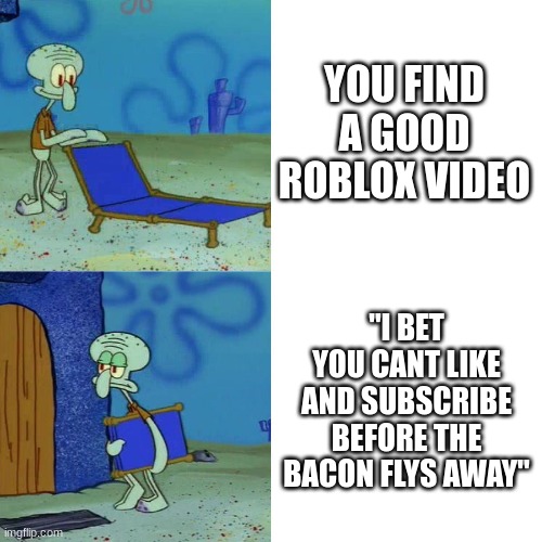 OK BUT WHY IS THIS TRUE | YOU FIND A GOOD ROBLOX VIDEO; "I BET YOU CANT LIKE AND SUBSCRIBE BEFORE THE BACON FLYS AWAY" | image tagged in squidward chair | made w/ Imgflip meme maker