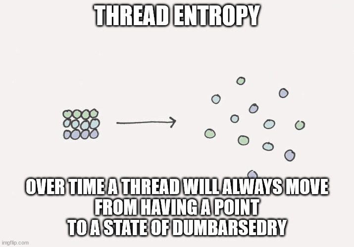 Entropy | THREAD ENTROPY; OVER TIME A THREAD WILL ALWAYS MOVE
FROM HAVING A POINT
TO A STATE OF DUMBARSEDRY | image tagged in entropy | made w/ Imgflip meme maker