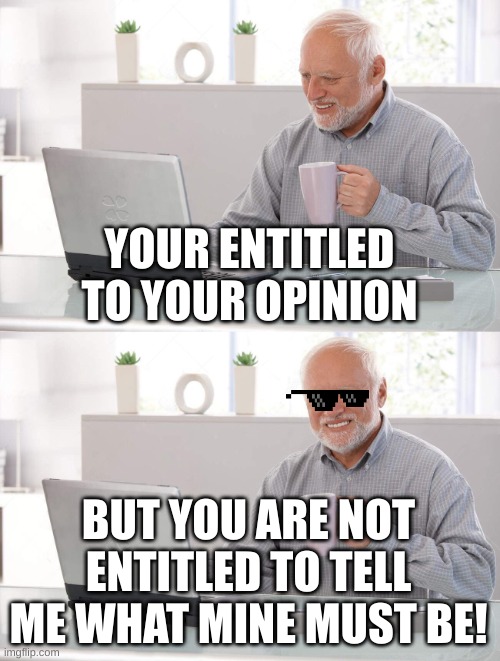 YOUR ENTITLED TO YOUR OPINION BUT YOU ARE NOT ENTITLED TO TELL ME WHAT MINE MUST BE! | image tagged in old man cup of coffee | made w/ Imgflip meme maker