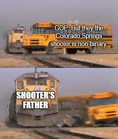 Link in description. | GOP: But they the Colorado Springs shooter is non-binary. SHOOTER'S FATHER | image tagged in a train hitting a school bus,colorado springs,anderson lee aldrich | made w/ Imgflip meme maker