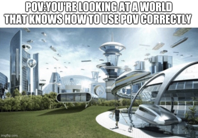 futuristic world meme | POV:YOU'RE LOOKING AT A WORLD THAT KNOWS HOW TO USE POV CORRECTLY | image tagged in futuristic world meme,pov | made w/ Imgflip meme maker