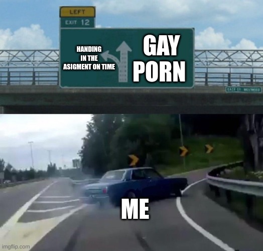 Pov me when there is an assignment | GAY PORN; HANDING IN THE ASIGMENT ON TIME; ME | image tagged in car drift meme | made w/ Imgflip meme maker