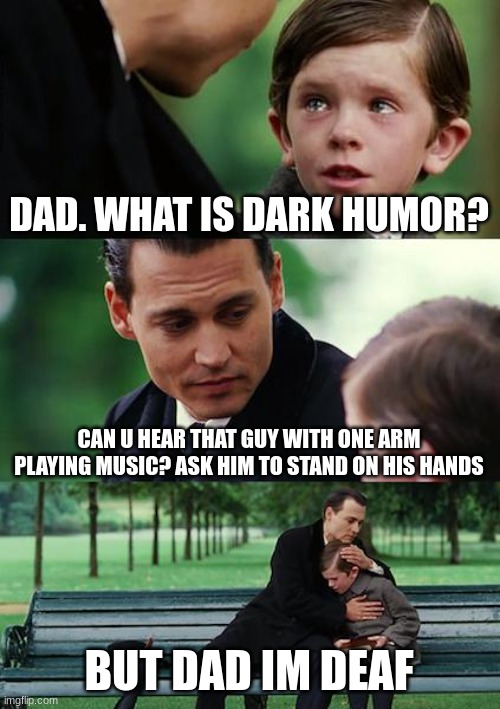 Finding Neverland Meme | DAD. WHAT IS DARK HUMOR? CAN U HEAR THAT GUY WITH ONE ARM PLAYING MUSIC? ASK HIM TO STAND ON HIS HANDS; BUT DAD IM DEAF | image tagged in memes,finding neverland | made w/ Imgflip meme maker