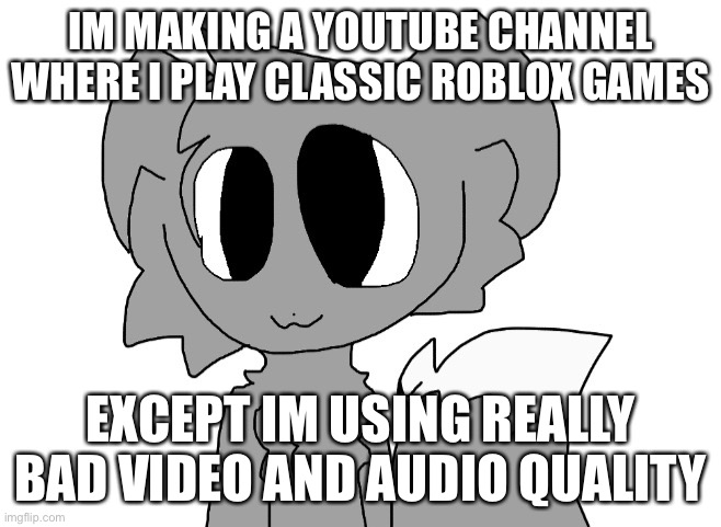 LordReaperus | IM MAKING A YOUTUBE CHANNEL WHERE I PLAY CLASSIC ROBLOX GAMES; EXCEPT IM USING REALLY BAD VIDEO AND AUDIO QUALITY | image tagged in lordreaperus | made w/ Imgflip meme maker