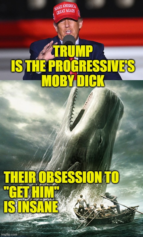 Big One got away again |  TRUMP
IS THE PROGRESSIVE'S
MOBY DICK; THEIR OBSESSION TO
"GET HIM"
IS INSANE | image tagged in donald trump | made w/ Imgflip meme maker