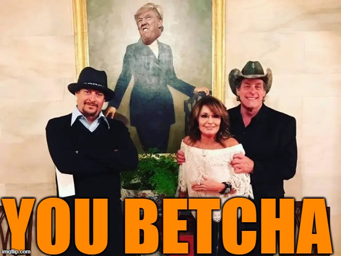 Ted Nugent Kid Rock Sarah Palin | YOU BETCHA | image tagged in ted nugent kid rock sarah palin | made w/ Imgflip meme maker