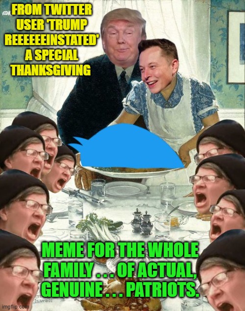 Now that Musk has opened up Twitter for EVERYONE, some good stuff is once more being produced. | FROM TWITTER USER 'TRUMP REEEEEEINSTATED' A SPECIAL THANKSGIVING; MEME FOR THE WHOLE FAMILY . . . OF ACTUAL, GENUINE . . . PATRIOTS. | image tagged in now worth monitoring | made w/ Imgflip meme maker