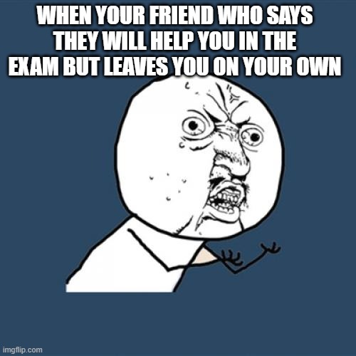 when your friend ditches you in exam | WHEN YOUR FRIEND WHO SAYS THEY WILL HELP YOU IN THE EXAM BUT LEAVES YOU ON YOUR OWN | image tagged in memes,y u no | made w/ Imgflip meme maker