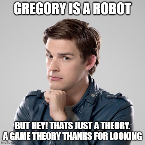 a game theory | GREGORY IS A ROBOT; BUT HEY! THATS JUST A THEORY. A GAME THEORY THANKS FOR LOOKING | image tagged in memes | made w/ Imgflip meme maker