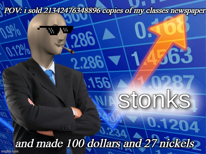 stonks |  POV: i sold 21342476348896 copies of my classes newspaper; and made 100 dollars and 27 nickels | image tagged in stonks | made w/ Imgflip meme maker