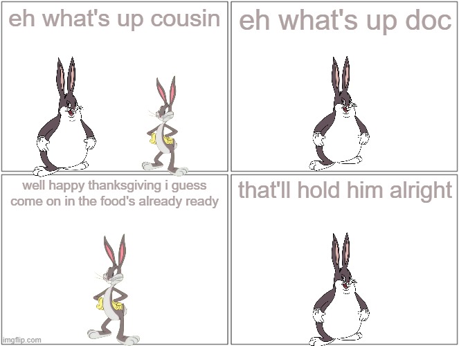 big chungus arrives for thanksgiving | eh what's up cousin; eh what's up doc; well happy thanksgiving i guess come on in the food's already ready; that'll hold him alright | image tagged in memes,blank comic panel 2x2,thanksgiving,big chungus | made w/ Imgflip meme maker