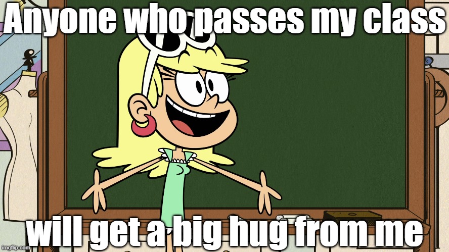 Professor Leni | Anyone who passes my class; will get a big hug from me | image tagged in the loud house | made w/ Imgflip meme maker
