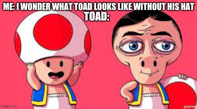 The eyes turn into his nostrils! | ME: I WONDER WHAT TOAD LOOKS LIKE WITHOUT HIS HAT; TOAD: | image tagged in s,sd,d,there's no way you're reading these tags | made w/ Imgflip meme maker