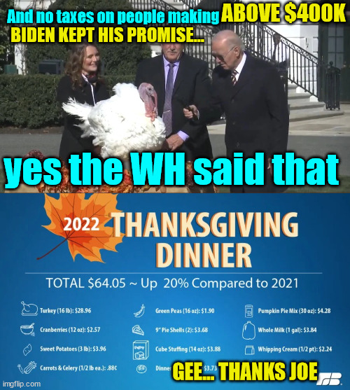 Biden inflation.... | ABOVE $400K; And no taxes on people making; BIDEN KEPT HIS PROMISE... yes the WH said that; GEE... THANKS JOE | image tagged in dementia,joe biden | made w/ Imgflip meme maker