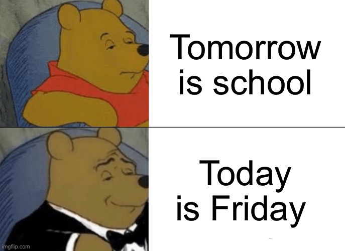 Tuxedo Winnie The Pooh Meme | Tomorrow is school; Today is Friday | image tagged in memes,tuxedo winnie the pooh | made w/ Imgflip meme maker
