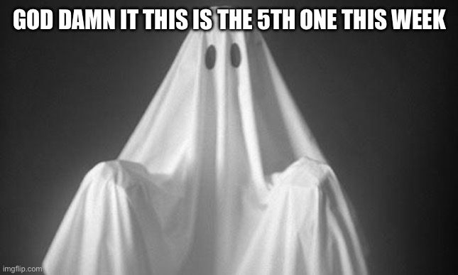 Ghost | GOD DAMN IT THIS IS THE 5TH ONE THIS WEEK | image tagged in ghost | made w/ Imgflip meme maker